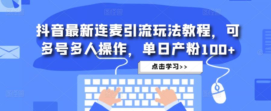 抖音最新连麦引流玩法教程，可多号多人操作，单日产粉100+-网创资源社