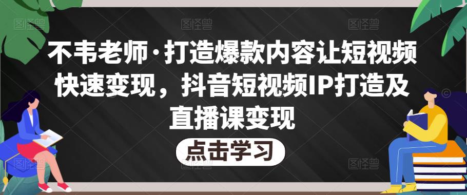 不韦老师·打造爆款内容让短视频快速变现，抖音短视频IP打造及直播课变现-网创资源社