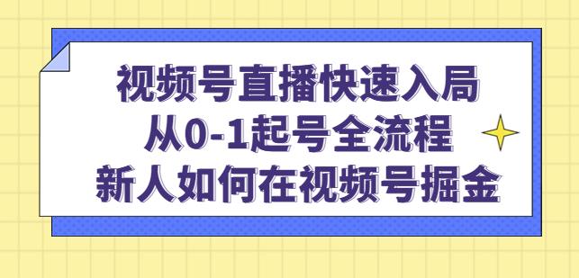 视频号直播快速入局：从0-1起号全流程，新人如何在视频号掘金-网创资源社