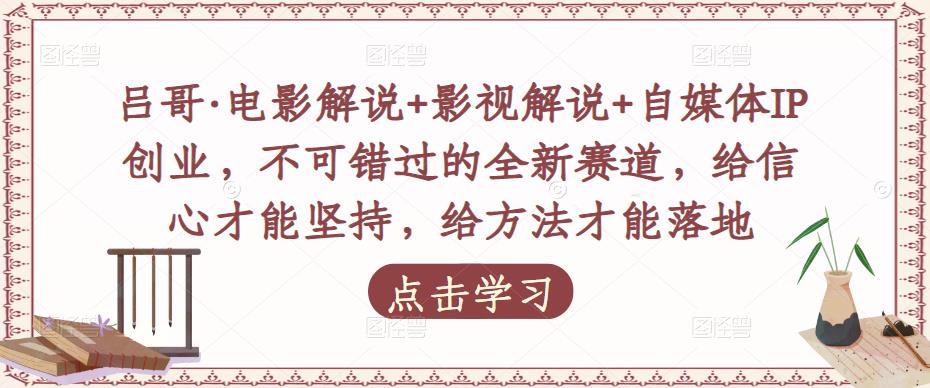 吕哥·电影解说+影视解说+自媒体IP创业，不可错过的全新赛道，给信心才能坚持，给方法才能落地-网创资源社