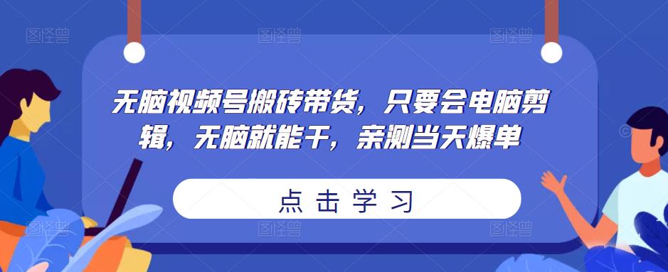 无脑视频号搬砖带货，只要会电脑剪辑，无脑就能干，亲测当天爆单-网创资源社