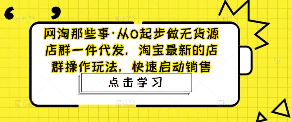 网淘那些事·从0起步做无货源店群一件代发，淘宝最新的店群操作玩法，快速启动销售-网创资源社