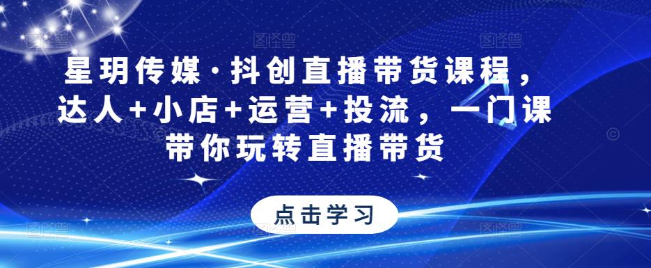 星玥传媒·抖创直播带货课程，达人+小店+运营+投流，一门课带你玩转直播带货-网创资源社