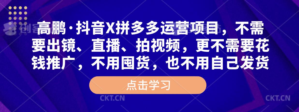 高鹏·抖音X拼多多运营项目，不需要出镜、直播、拍视频，不需要花钱推广，不用囤货，不用自己发货-网创资源社