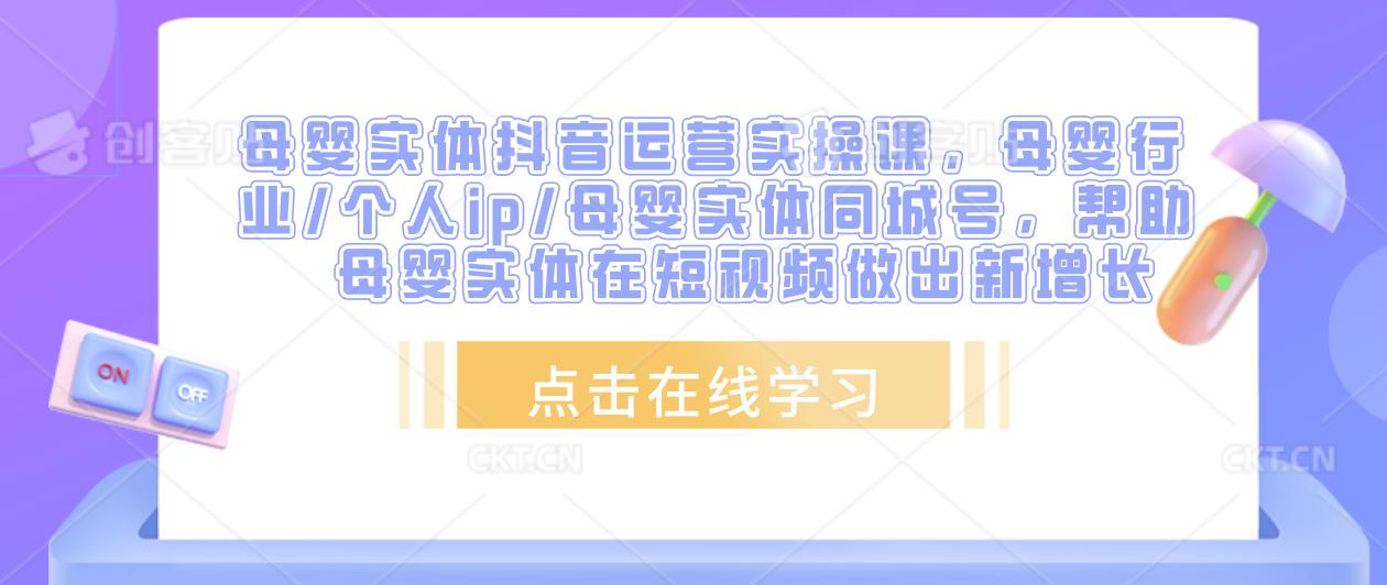 母婴实体抖音运营实操课，母婴行业/个人ip/母婴实体同城号，帮助母婴实体在短视频做出新增长-网创资源社