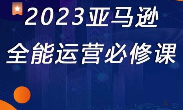 2023亚马逊全能运营必修课，全面认识亚马逊平台+精品化选品+CPC广告的极致打法-网创资源社