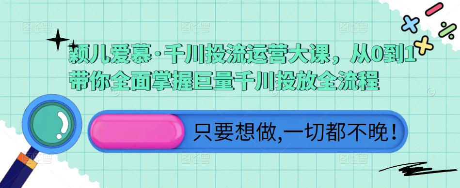 颖儿爱慕·千川投流运营大课，从0到1带你全面掌握巨量千川投放全流程-网创资源社