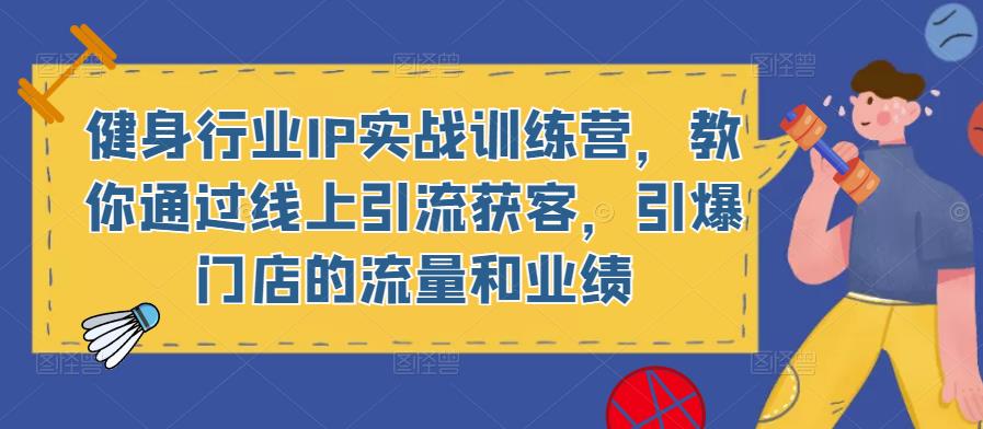 健身行业IP实战训练营，教你通过线上引流获客，引爆门店的流量和业绩-网创资源社