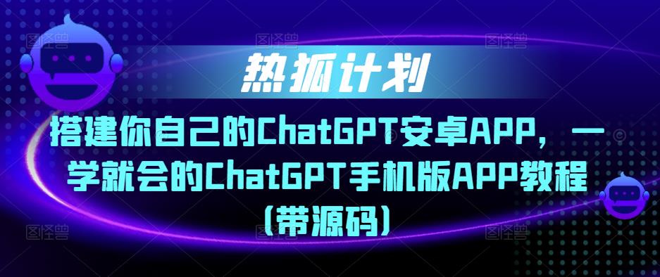 热狐计划·搭建你自己的ChatGPT安卓APP，一学就会的ChatGPT手机版APP教程（带源码）-网创资源社