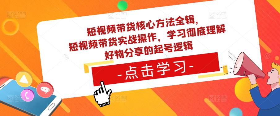 短视频带货核心方法全辑，​短视频带货实战操作，学习彻底理解好物分享的起号逻辑-网创资源社