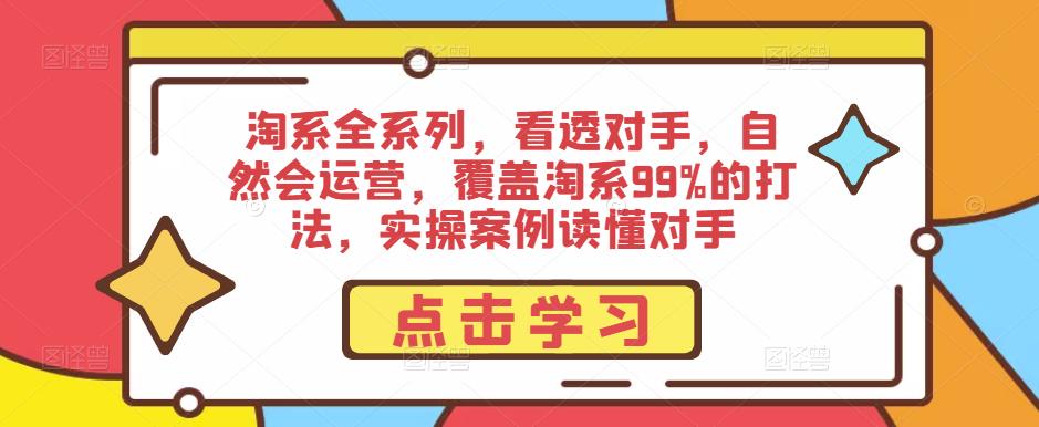 淘系全系列，看透对手，自然会运营，覆盖淘系99%的打法，实操案例读懂对手-网创资源社