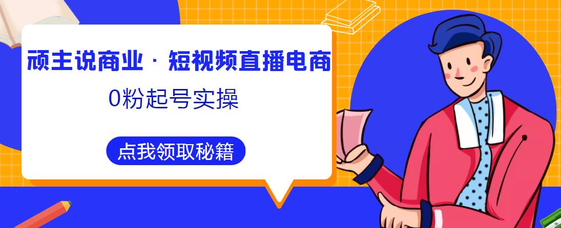 顽主说商业·短视频直播电商0粉起号实操，超800分钟超强实操干活，高效时间、快速落地拿成果-网创资源社