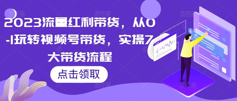 2023流量红利带货，从0-1玩转视频号带货，实操7大带货流程-网创资源社