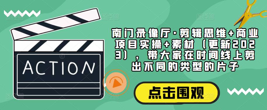 南门录像厅·剪辑思维+商业项目实操+素材（更新2023），带大家在时间线上剪出不同的类型的片子-网创资源社