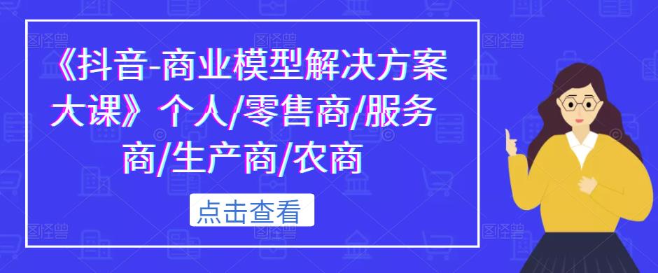 《抖音-商业模型解决方案大课》个人/零售商/服务商/生产商/农商-网创资源社