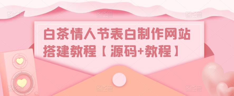 白茶情人节表白制作网站搭建教程【源码+教程】-网创资源社