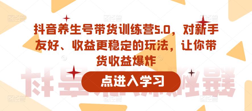 抖音养生号带货训练营5.0，对新手友好、收益更稳定的玩法，让你带货收益爆炸-网创资源社