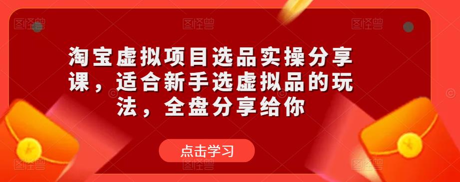 淘宝虚拟项目选品实操分享课，适合新手选虚拟品的玩法，全盘分享给你-网创资源社