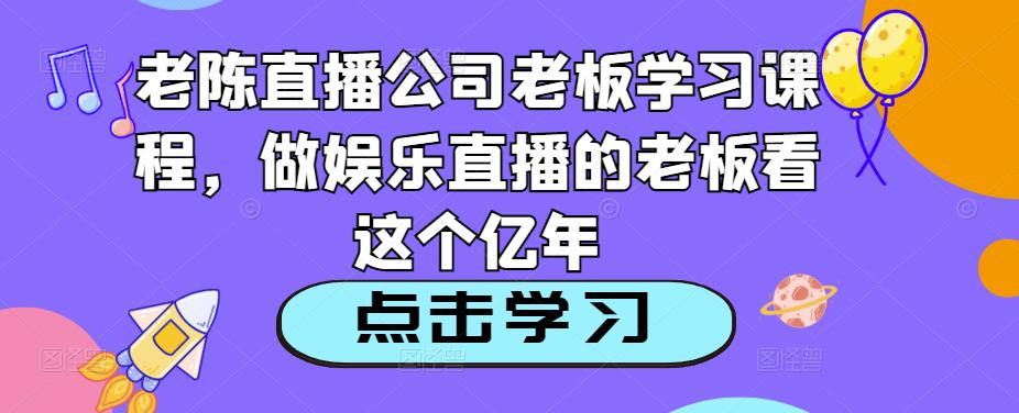 老陈直播公司老板学习课程，做娱乐直播的老板看这个-网创资源社