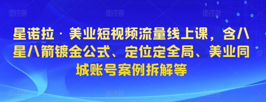 星诺拉·美业短视频流量线上课，含八星八箭镀金公式、定位定全局、美业同城账号案例拆解等-网创资源社