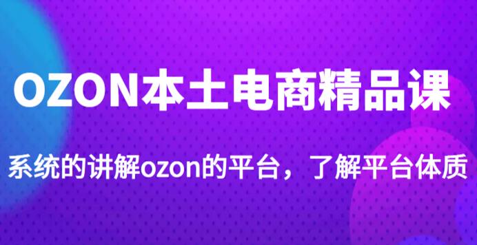 老迟·OZON本土电商精品课，系统的讲解ozon的平台，学完可独自运营ozon的店铺-网创资源社