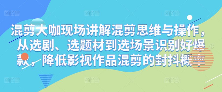 混剪大咖现场讲解混剪思维与操作，从选剧、选题材到选场景识别好爆款，降低影视作品混剪的封抖概率-网创资源社