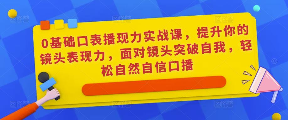 0基础口表播‬现力实战课，提升你的镜头表现力，面对镜头突破自我，轻松自然自信口播-网创资源社