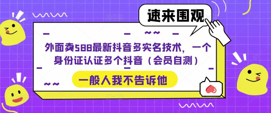 外面卖588最新抖音多实名技术，一个身份证认证多个抖音（会员自测）-网创资源社