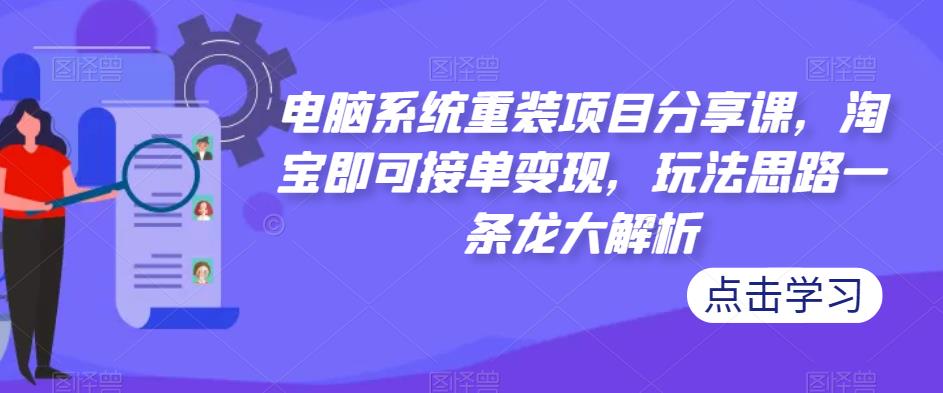 电脑系统重装项目分享课，淘宝即可接单变现，玩法思路一条龙大解析-网创资源社