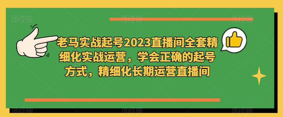 老马实战起号2023直播间全套精细化实战运营，学会正确的起号方式，精细化长期运营直播间-网创资源社