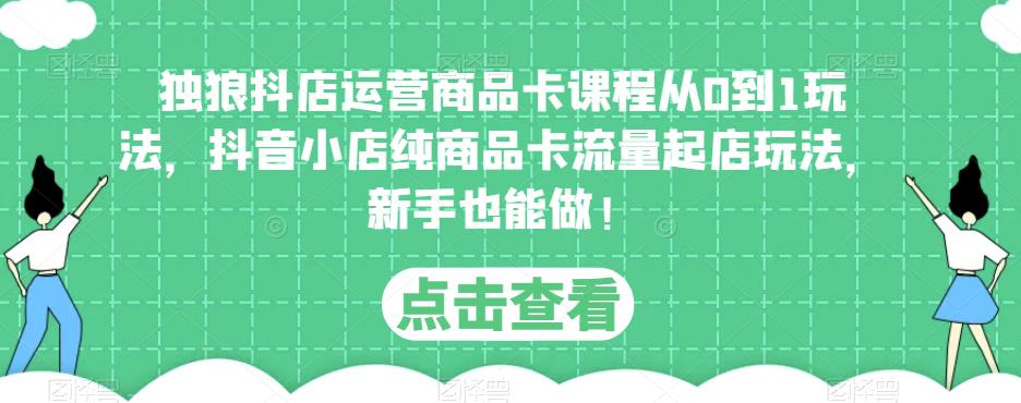 独狼抖店运营商品卡课程从0到1玩法，抖音小店纯商品卡流量起店玩法，新手也能做！-网创资源社