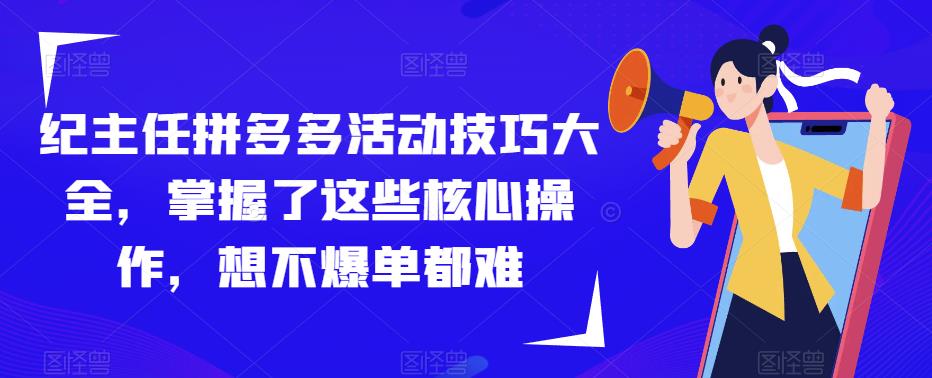 纪主任拼多多活动技巧大全，掌握了这些核心操作，想不爆单都难-网创资源社