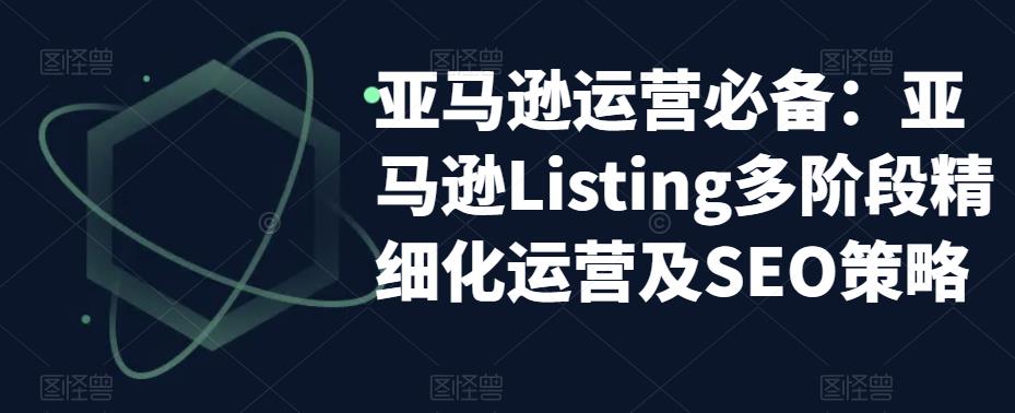 亚马逊运营必备：亚马逊Listing多阶段精细化运营及SEO策略-网创资源社