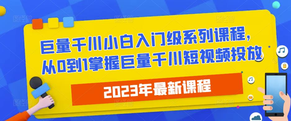 2023最新巨量千川小白入门级系列课程，从0到1掌握巨量千川短视频投放-网创资源社