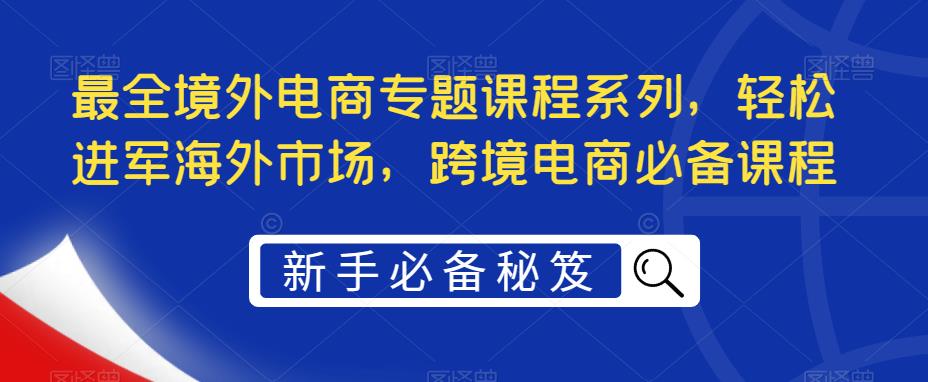 最全境外电商专题课程系列，轻松进军海外市场，跨境电商必备课程-网创资源社