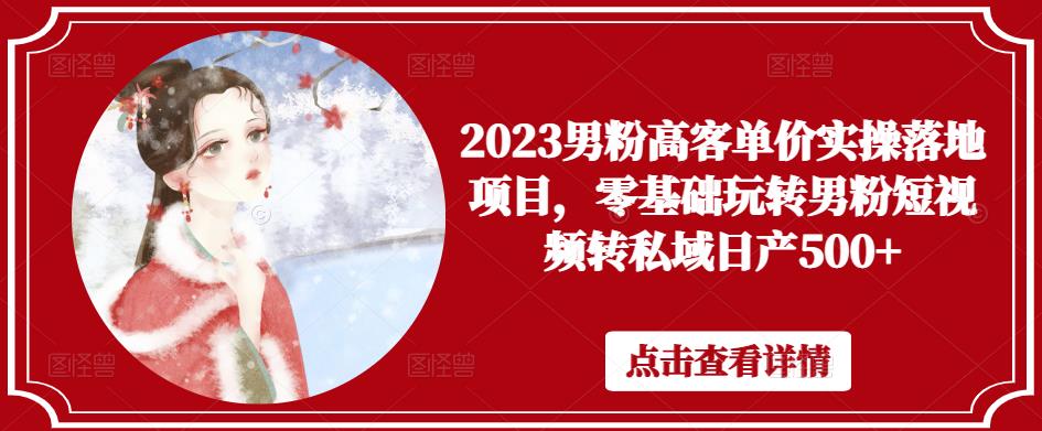 2023男粉高客单价实操落地项目，零基础玩转男粉短视频转私域日产500+-网创资源社