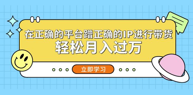 在正确的平台蹭正确的IP进行带货，轻松月入过万-网创资源社