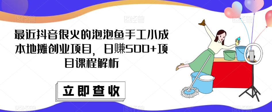 最近抖音很火的泡泡鱼手工小成本地摊创业项目，日賺500+项目课程解析-网创资源社