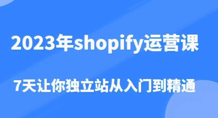 2023年shopify运营课，7天让你独立站从入门到精通（价值1980元）-网创资源社