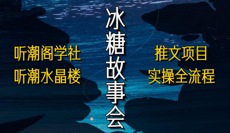 听潮阁学社听潮水晶楼抖音冰糖故事会项目实操，小说推文项目实操全流程，简单粗暴！-网创资源社