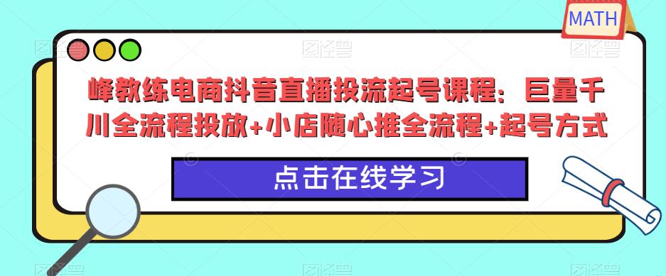 峰教练电商抖音直播投流起号课程：巨量千川全流程投放+小店随心推全流程+起号方式-网创资源社