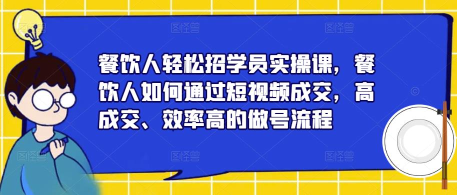 餐饮人轻松招学员实操课，餐饮人如何通过短视频成交，高成交、效率高的做号流程-网创资源社