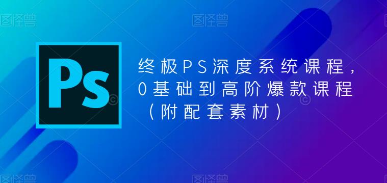 终极PS深度系统课程，0基础到高阶爆款课程（附配套素材）-网创资源社