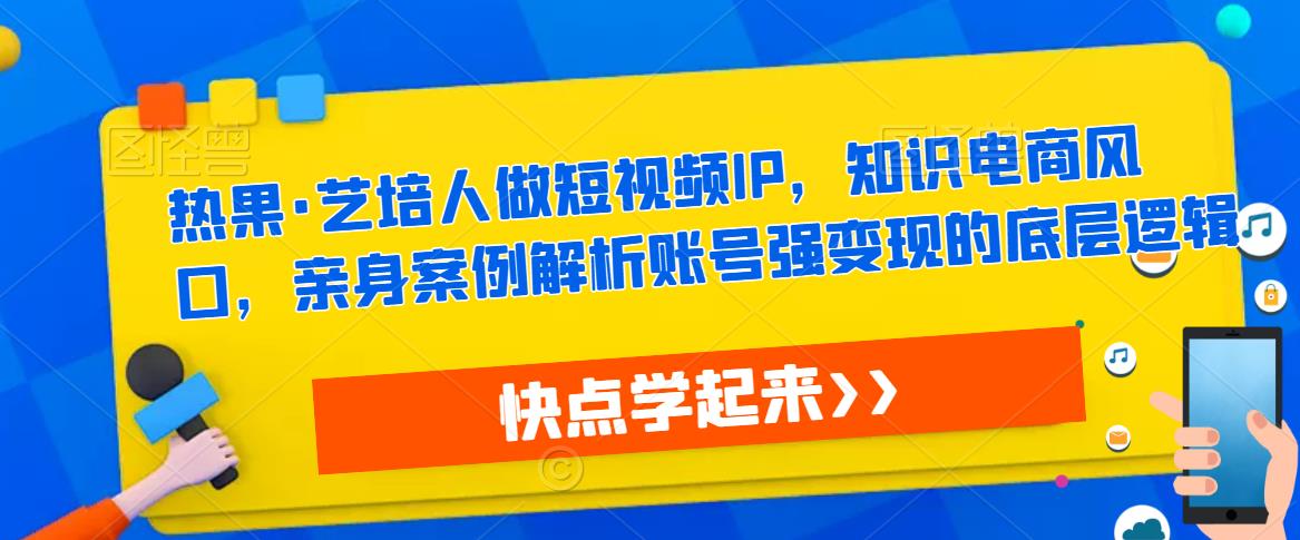 热果·艺培人做短视频IP，知识电商风口，亲身案例解析账号强变现的底层逻辑-网创资源社