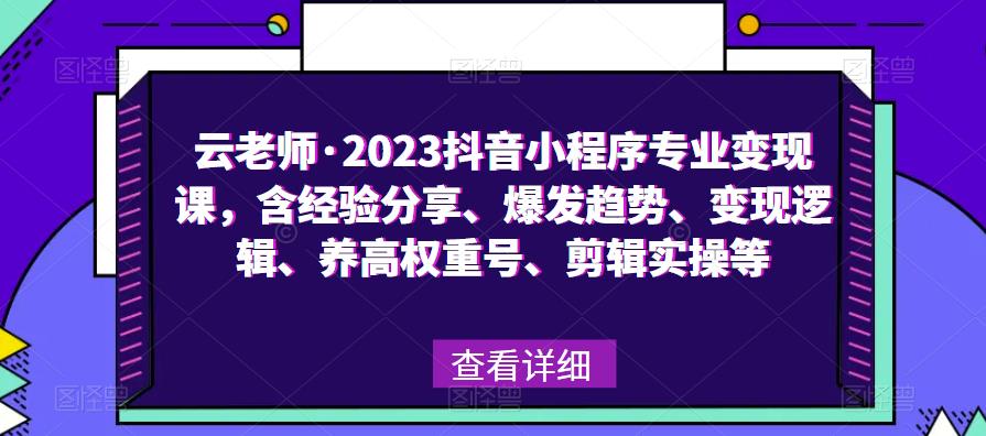 云老师·2023抖音小程序专业变现课，含经验分享、爆发趋势、变现逻辑、养高权重号、剪辑实操等-网创资源社