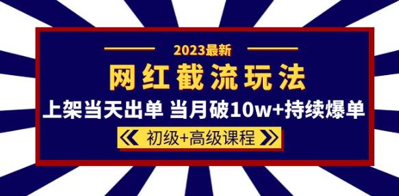 2023网红·同款截流玩法【初级+高级课程】上架当天出单当月破10w+持续爆单-网创资源社