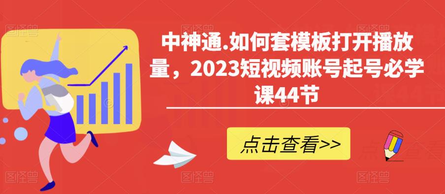 中神通.如何套模板打开播放量，2023短视频账号起号必学课44节（送钩子模板和文档资料）-网创资源社