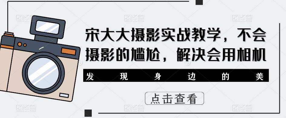 宋大大‮影摄‬实战教学，不会摄影的尴尬，解决会用相机-网创资源社