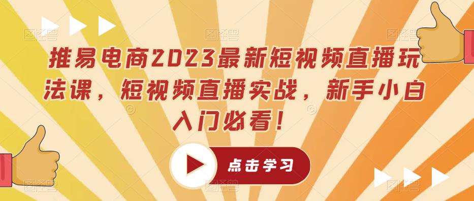 推易电商2023最新短视频直播玩法课，短视频直播实战，新手小白入门必看！-网创资源社