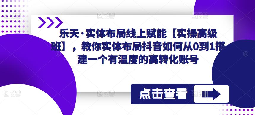 乐天·实体布局线上赋能【实操高级班】，教你实体布局抖音如何从0到1搭建一个有温度的高转化账号-网创资源社